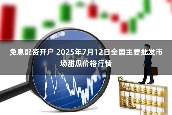 免息配资开户 2025年7月12日全国主要批发市场甜瓜价格行情