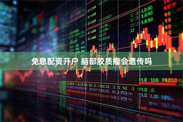 免息配资开户 脑部胶质瘤会遗传吗