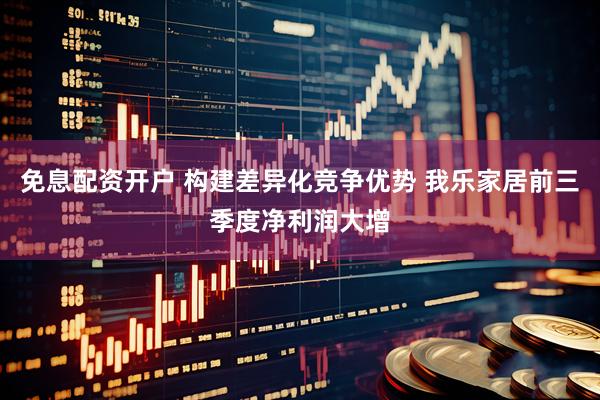 免息配资开户 构建差异化竞争优势 我乐家居前三季度净利润大增