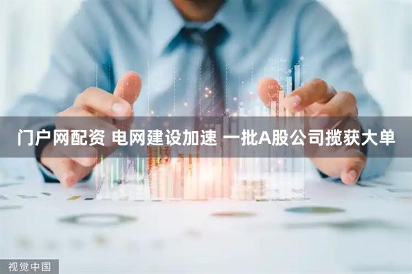 门户网配资 电网建设加速 一批A股公司揽获大单