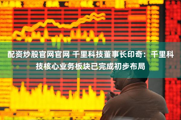 配资炒股官网官网 千里科技董事长印奇：千里科技核心业务板块已完成初步布局