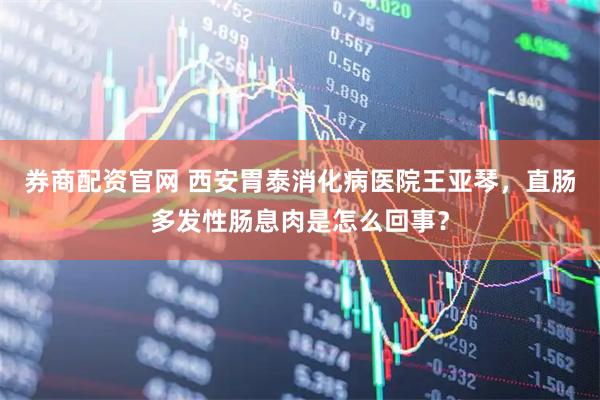 券商配资官网 西安胃泰消化病医院王亚琴，直肠多发性肠息肉是怎么回事？