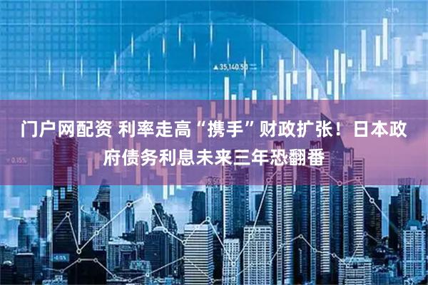门户网配资 利率走高“携手”财政扩张！日本政府债务利息未来三年恐翻番