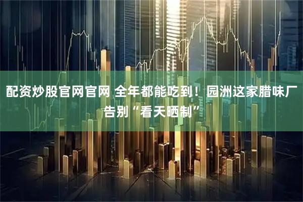 配资炒股官网官网 全年都能吃到！园洲这家腊味厂告别“看天晒制”