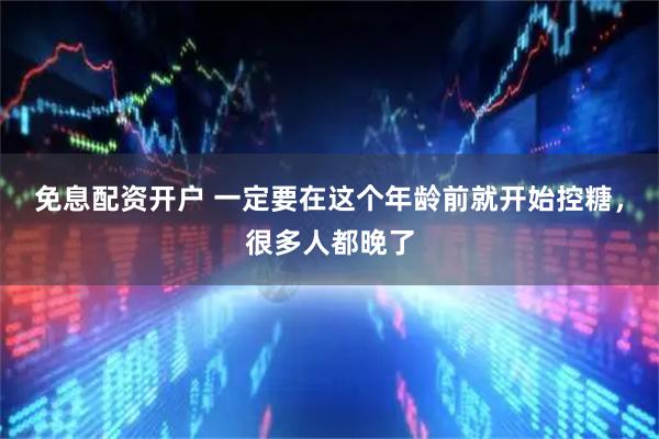 免息配资开户 一定要在这个年龄前就开始控糖，很多人都晚了
