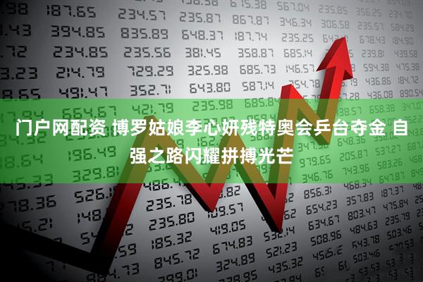 门户网配资 博罗姑娘李心妍残特奥会乒台夺金 自强之路闪耀拼搏光芒