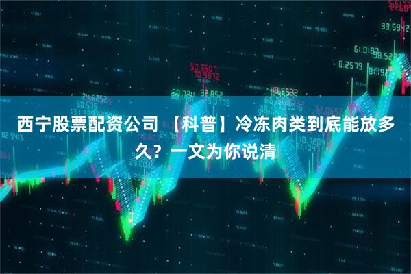 西宁股票配资公司 【科普】冷冻肉类到底能放多久？一文为你说清