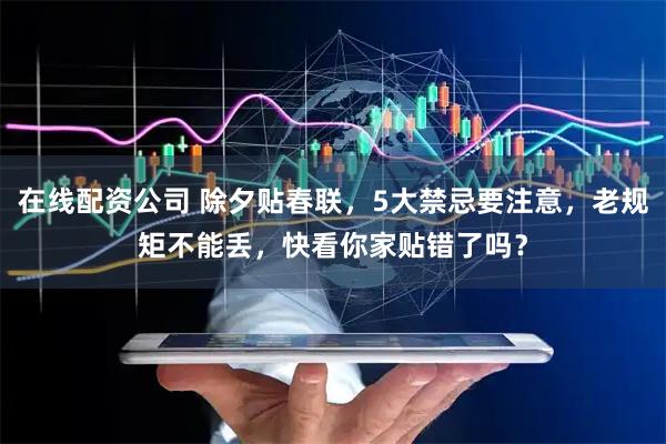在线配资公司 除夕贴春联，5大禁忌要注意，老规矩不能丢，快看你家贴错了吗？