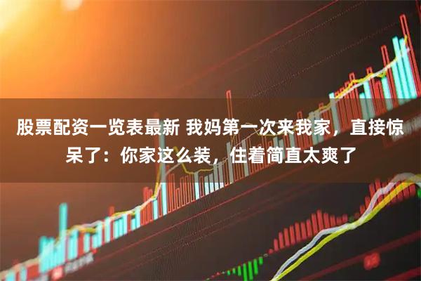 股票配资一览表最新 我妈第一次来我家，直接惊呆了：你家这么装，住着简直太爽了