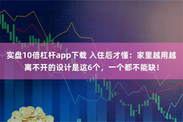 实盘10倍杠杆app下载 入住后才懂：家里越用越离不开的设计是这6个，一个都不能缺！