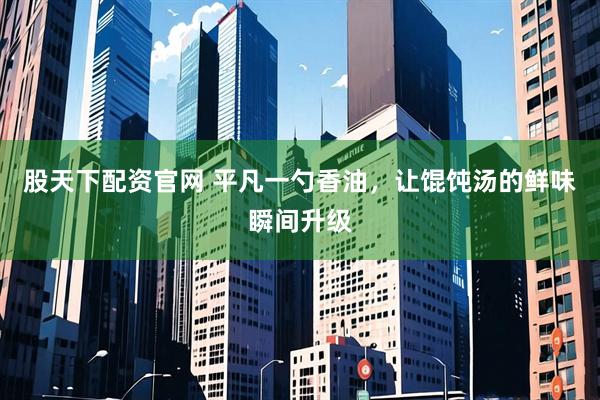 股天下配资官网 平凡一勺香油，让馄饨汤的鲜味瞬间升级