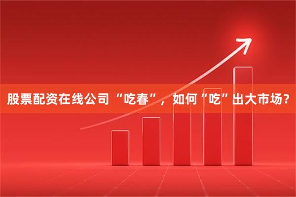 股票配资在线公司 “吃春”，如何“吃”出大市场？