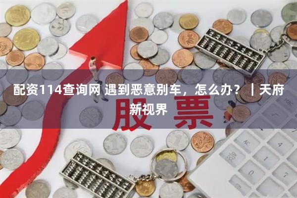 配资114查询网 遇到恶意别车，怎么办？｜天府新视界