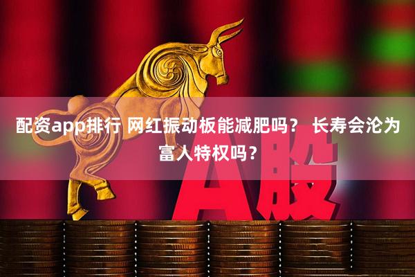 配资app排行 网红振动板能减肥吗？ 长寿会沦为富人特权吗？
