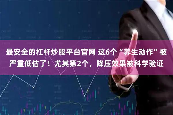 最安全的杠杆炒股平台官网 这6个“养生动作”被严重低估了！尤其第2个，降压效果被科学验证