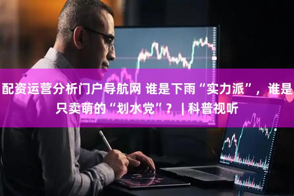 配资运营分析门户导航网 谁是下雨“实力派”，谁是只卖萌的“划水党”？ | 科普视听