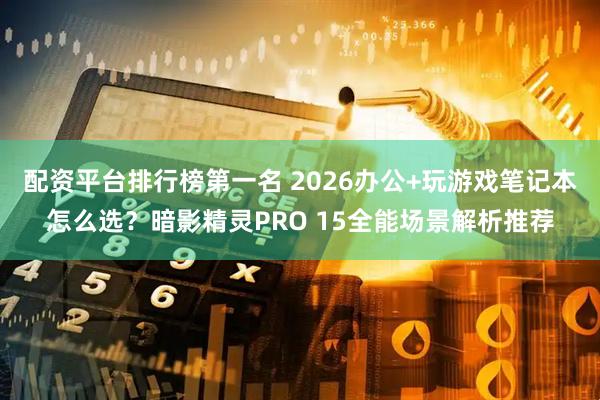 配资平台排行榜第一名 2026办公+玩游戏笔记本怎么选？暗影精灵PRO 15全能场景解析推荐