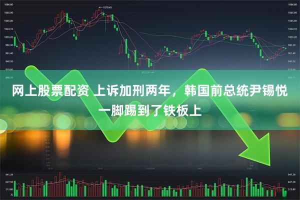 网上股票配资 上诉加刑两年，韩国前总统尹锡悦一脚踢到了铁板上