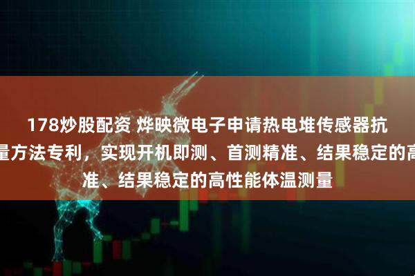 178炒股配资 烨映微电子申请热电堆传感器抗热冲击温度测量方法专利，实现开机即测、首测精准、结果稳定的高性能体温测量