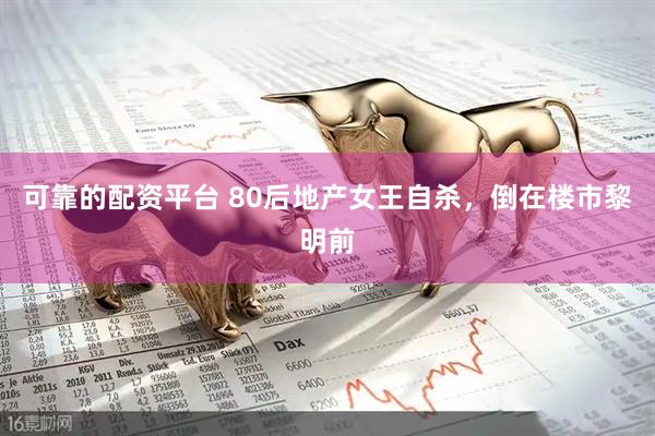 可靠的配资平台 80后地产女王自杀，倒在楼市黎明前